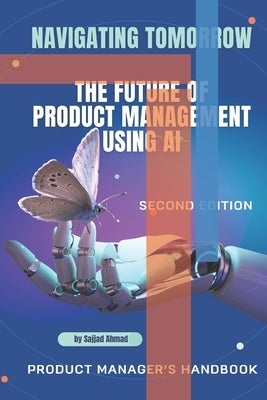 Navigating the AI-Powered Product Management Landscape: Insights and Strategies for the Future (2nd Edition): Navigating Tomorrow - The Future of Prod by Ahmad, Sajjad