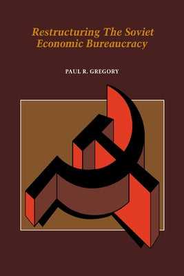 Restructuring the Soviet Economic Bureaucracy by Gregory, Paul R.