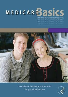 Medicare Basics: A Guide for Families and Friends of People with Medicare by Medicaid Services, Centers For Medicare