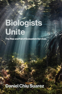 Biologists Unite: The Rise and Fall of Ecosystem Services by Suarez, Daniel Chiu