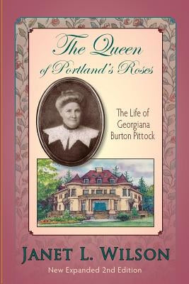 The Queen of Portland's Roses: The Life of Georgiana Burton Pittock by Wilson, Janet L.