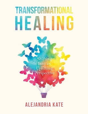 Transformational Healing: Shifting Into an Uplifting Perspective by Kate, Alejandria