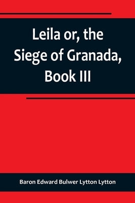 Leila or, the Siege of Granada, Book III by Edward Bulwer Lytton Lytton, Baron