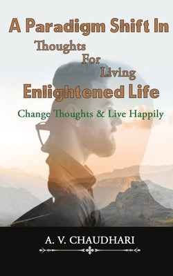 A Paradigm Shift in Thoughts for Living Enlightened Life by Chaudhari, A. V.