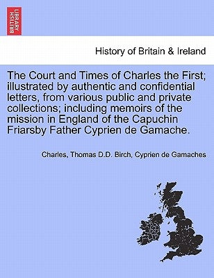 The Court and Times of Charles the First; illustrated by authentic and confidential letters, from various public and private collections; including me by Charles