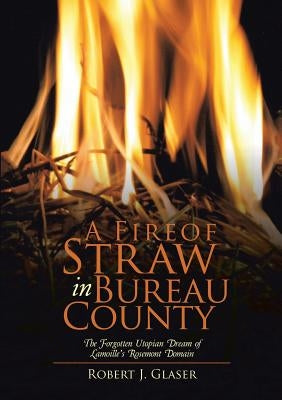 A Fire of Straw in Bureau County: The Forgotten Utopian Dream of Lamoille's Rosemont Domain by Glaser, Robert J.
