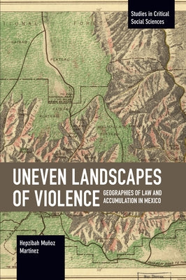 Uneven Landscapes of Violence: Geographies of Law and Accumulation in Mexico by Muñoz Martínez, Hepzibah