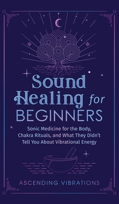 Sound Healing For Beginners: Sonic Medicine for the Body, Chakra Rituals and What They Didn't Tell You About Vibrational Energy by Vibrations, Ascending