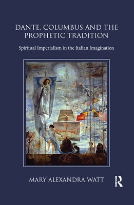 Dante, Columbus and the Prophetic Tradition: Spiritual Imperialism in the Italian Imagination by Watt, Mary