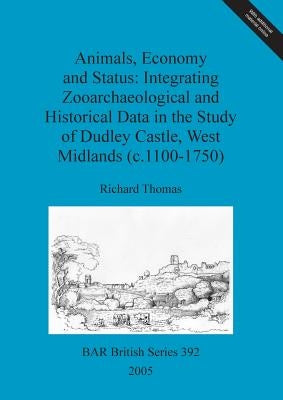 Animals, Economy and Status: Integrating Zooarchaeological and Historical Data in the Study of Dudley Castle, West Midlands (c.1100-1750) by Thomas, Richard