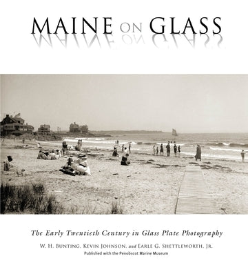 Maine on Glass: The Early Twentieth Century in Glass Plate Photography by Bunting, W. H.