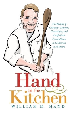 Hand in the Kitchen: A Collection of Culinary Columns, Concoctions, and Confections from California to the Classroom to the Kitchen by Hand, William M.
