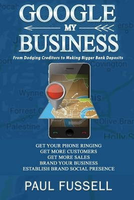 Google My Business: From Dodging Creditors to Making Bigger Bank Deposits by Fussell, Paul