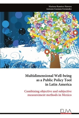 Multidimensional Well-being as a Public Policy Tool in Latin America: Combining objective and subjective measurement methods in Mexico by Herrera, Mariana Ramírez
