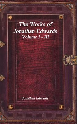 The Works of Jonathan Edwards: Volume I - III by Edwards, Jonathan