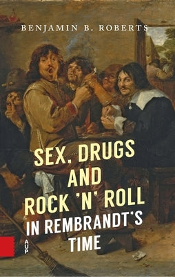 Sex, Drugs and Rock 'n' Roll in Rembrandt's Time by Roberts, Benjamin