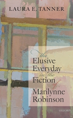The Elusive Everyday in the Fiction of Marilynne Robinson by Tanner, Laura E.
