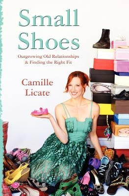 Small Shoes: Outgrowing Old Relationships & Finding the Right Fit by Licate, Camille
