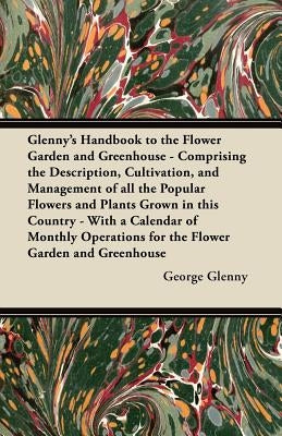 Glenny's Handbook to the Flower Garden and Greenhouse - Comprising the Description, Cultivation, and Management of All the Popular Flowers and Plants by Glenny, George