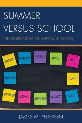 Summer Versus School: The Possibilities of the Year-Round School by Pedersen, James