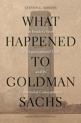 What Happened to Goldman Sachs?: An Insider's Story of Organizational Drift and Its Unintended Consequences by Mandis, Steven G.