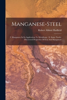Manganese-steel: I. Manganese In Its Application To Metallurgy: Ii. Some Newly-discovered Properties Of Iron And Manganese by Hadfield, Robert Abbott