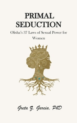 Primal Seduction: Olisha's 37 Laws of Sexual Power for Women by Garcia, Greta Z.