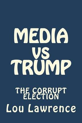 MEDIA vs TRUMP: The Corrupt Election by Lawrence, Lou