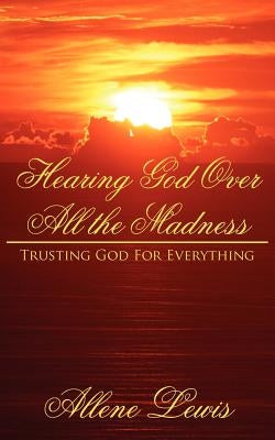 Hearing God Over All the Madness: Trusting God For Everything by Lewis, Allene