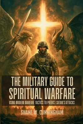 The Military Guide to Spiritual Warfare: Using Modern Warfare Tactics to Predict Satan's Attacks by Cunningham, Shane W.