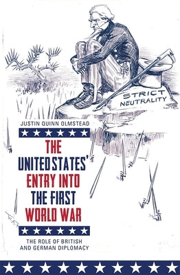 The United States' Entry Into the First World War: The Role of British and German Diplomacy by Olmstead, Justin Quinn