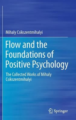Flow and the Foundations of Positive Psychology: The Collected Works of Mihaly Csikszentmihalyi by Csikszentmihalyi, Mihaly