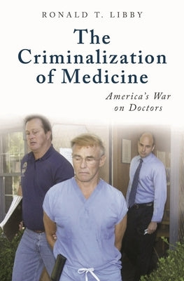 The Criminalization of Medicine: America's War on Doctors by Libby, Ronald T.
