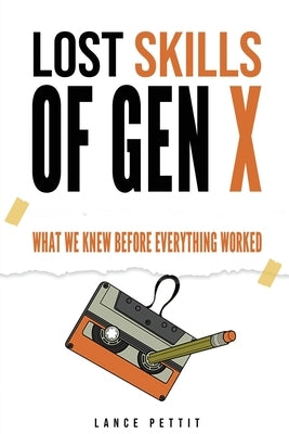 Lost Skills of Gen X: What We Knew Before Everything Worked by Pettit, Lance