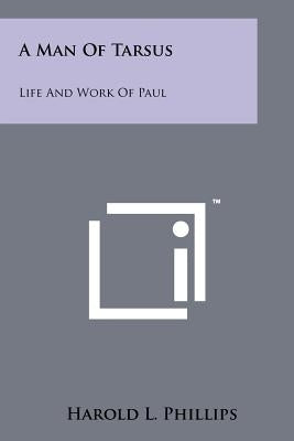 A Man of Tarsus: Life and Work of Paul by Phillips, Harold L.