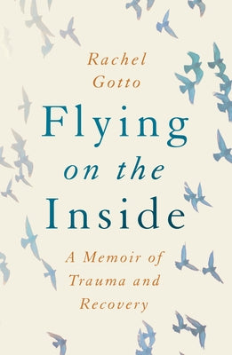 Flying on the Inside: A Memoir of Trauma and Recovery by Gotto, Rachel