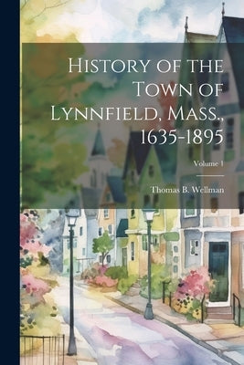 History of the Town of Lynnfield, Mass., 1635-1895; Volume 1 by Wellman, Thomas B. B. 1838