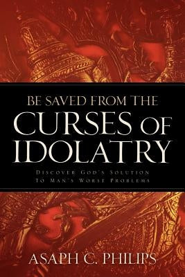 Be Saved from the Curses of Idolatry by Philips, Asaph C.