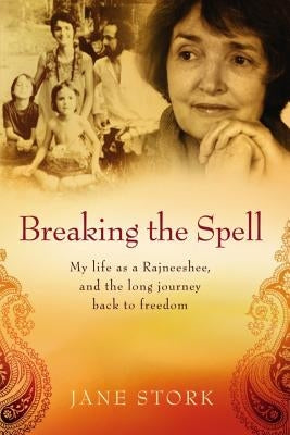 Breaking the Spell: My life as a Rajneeshee and the long journey back to freedom by Stork, Jane