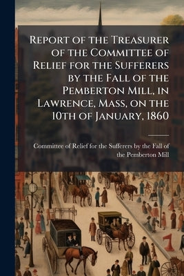 Report of the Treasurer of the Committee of Relief for the Sufferers by the Fall of the Pemberton Mill, in Lawrence, Mass, on the 10th of January, 186 by Committee of Relief for the Sufferers by