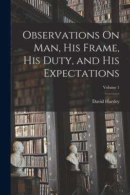Observations On Man, His Frame, His Duty, and His Expectations; Volume 1 by Hartley, David