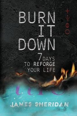 Burn It Down: Seven Days to Reforge Your Life by Sheridan, James