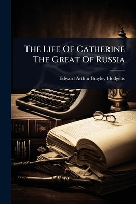 The Life Of Catherine The Great Of Russia by Edward Arthur Brayley Hodgetts