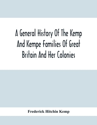 A General History Of The Kemp And Kempe Families Of Great Britain And Her Colonies, With Arms, Pedigrees, Portraits, Illustrations Of Seats, Foundatio by Hitchin Kemp, Frederick