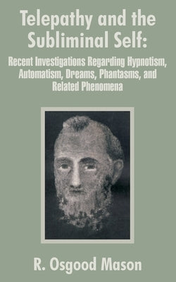 Telepathy and the Subliminal Self: Recent Investigations Regarding Hypnotism, Automatism, Dreams, Phantasms, and Related Phenomena by Mason, R. Osgood