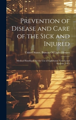 Prevention of Disease and Care of the Sick and Injured: Medical Handbook for the Use of Lighthouse Vessels and Stations, 1915 by United States Bureau of Light-Houses