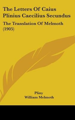 The Letters Of Caius Plinius Caecilius Secundus: The Translation Of Melmoth (1905) by Pliny
