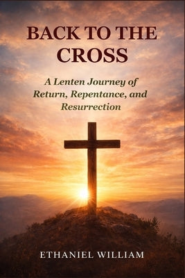 Back to the Cross: A Lenten Journey of Return, Repentance, and Resurrection by William, Ethaniel