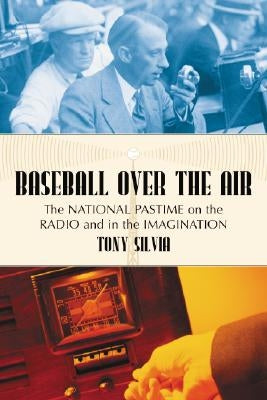 Baseball Over the Air: The National Pastime on the Radio and in the Imagination by Silvia, Tony