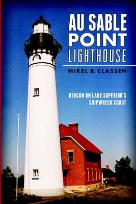 Au Sable Point Lighthouse: Beacon on Lake Superior's Shipwreck Coast by Classen, Mikel B.
